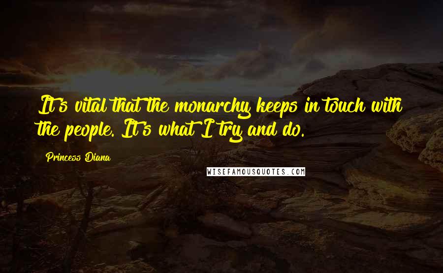 Princess Diana Quotes: It's vital that the monarchy keeps in touch with the people. It's what I try and do.