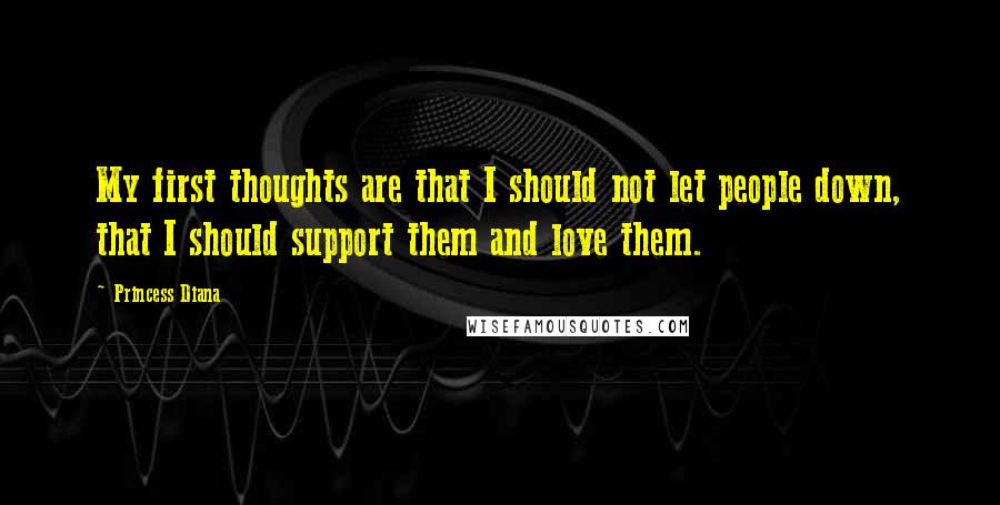 Princess Diana Quotes: My first thoughts are that I should not let people down, that I should support them and love them.