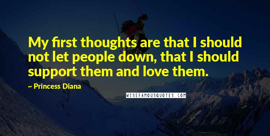 Princess Diana Quotes: My first thoughts are that I should not let people down, that I should support them and love them.