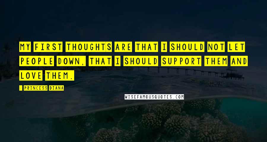 Princess Diana Quotes: My first thoughts are that I should not let people down, that I should support them and love them.