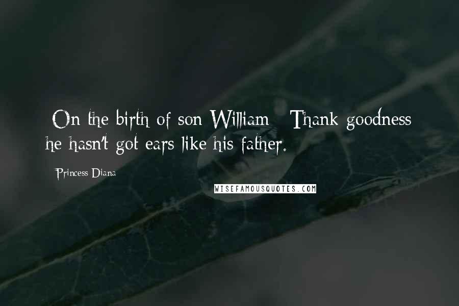 Princess Diana Quotes: [On the birth of son William:] Thank goodness he hasn't got ears like his father.