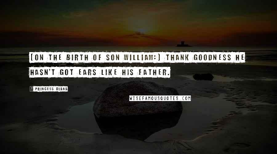 Princess Diana Quotes: [On the birth of son William:] Thank goodness he hasn't got ears like his father.