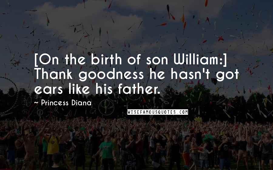 Princess Diana Quotes: [On the birth of son William:] Thank goodness he hasn't got ears like his father.