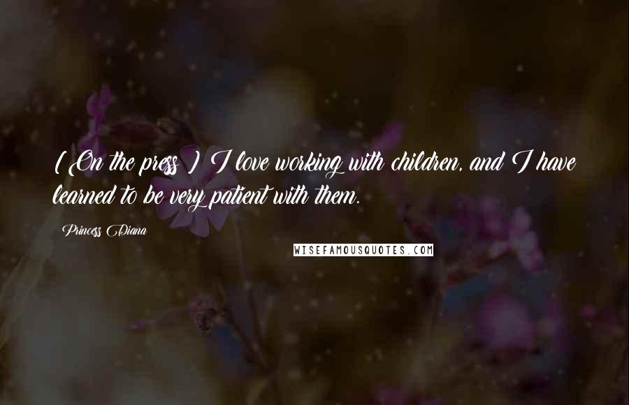 Princess Diana Quotes: [On the press:] I love working with children, and I have learned to be very patient with them.