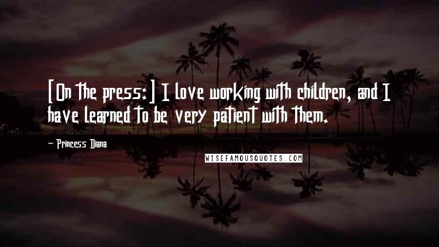 Princess Diana Quotes: [On the press:] I love working with children, and I have learned to be very patient with them.