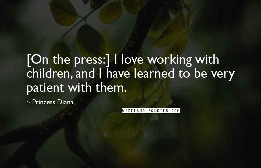 Princess Diana Quotes: [On the press:] I love working with children, and I have learned to be very patient with them.