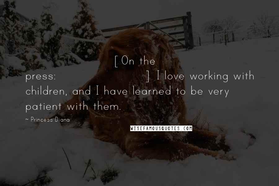 Princess Diana Quotes: [On the press:] I love working with children, and I have learned to be very patient with them.
