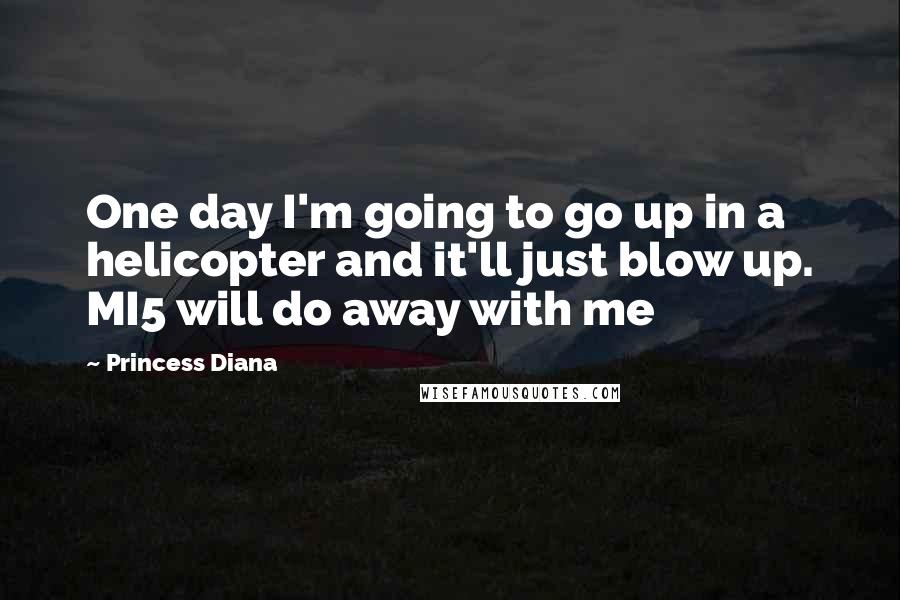 Princess Diana Quotes: One day I'm going to go up in a helicopter and it'll just blow up. MI5 will do away with me