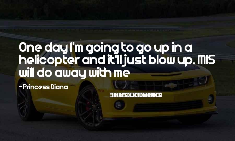 Princess Diana Quotes: One day I'm going to go up in a helicopter and it'll just blow up. MI5 will do away with me