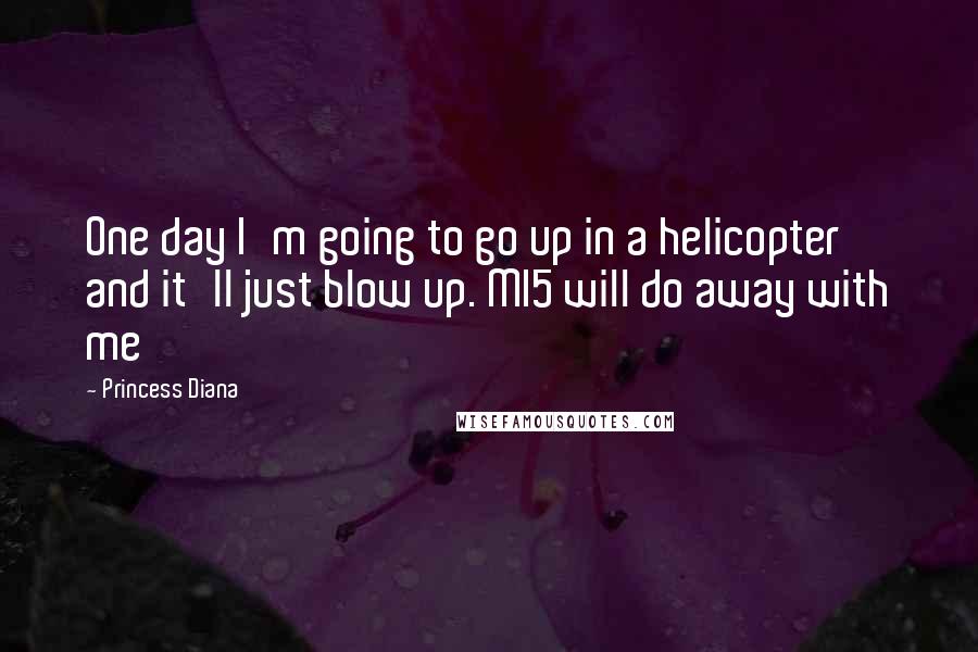 Princess Diana Quotes: One day I'm going to go up in a helicopter and it'll just blow up. MI5 will do away with me