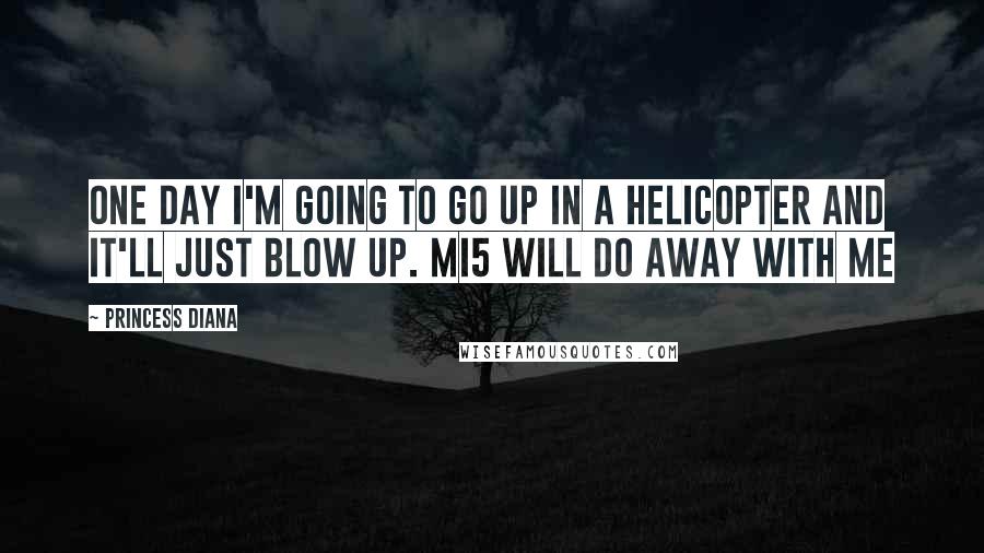 Princess Diana Quotes: One day I'm going to go up in a helicopter and it'll just blow up. MI5 will do away with me