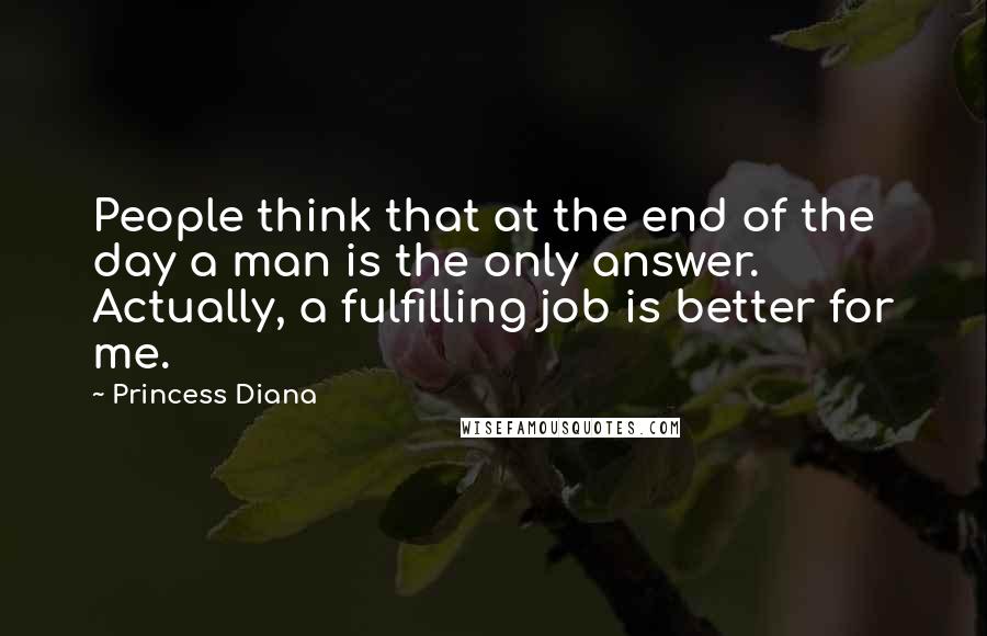 Princess Diana Quotes: People think that at the end of the day a man is the only answer. Actually, a fulfilling job is better for me.