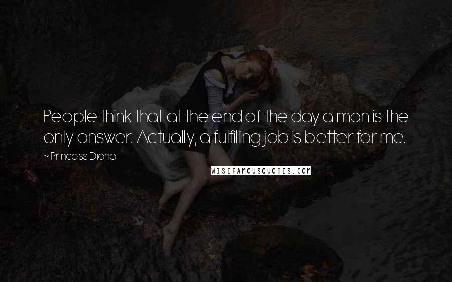 Princess Diana Quotes: People think that at the end of the day a man is the only answer. Actually, a fulfilling job is better for me.