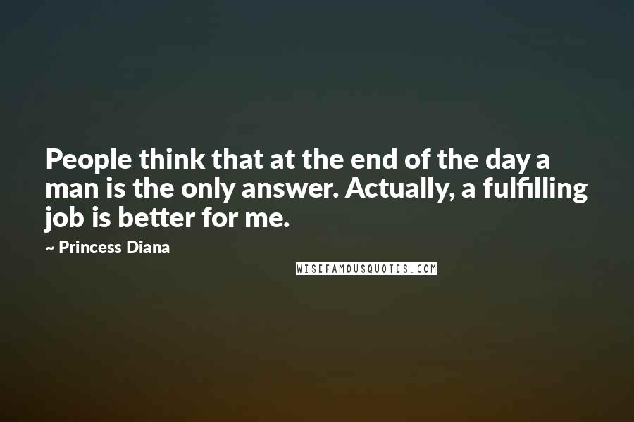 Princess Diana Quotes: People think that at the end of the day a man is the only answer. Actually, a fulfilling job is better for me.