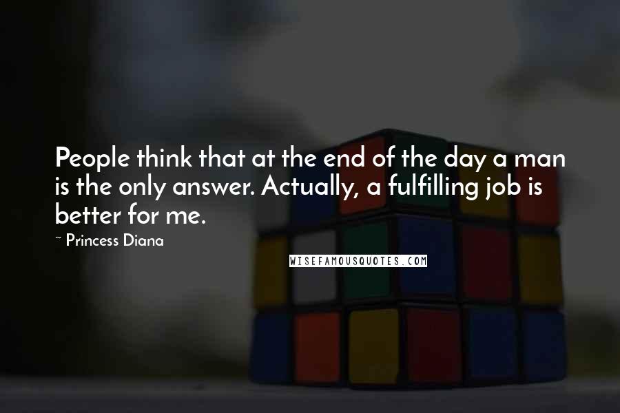 Princess Diana Quotes: People think that at the end of the day a man is the only answer. Actually, a fulfilling job is better for me.