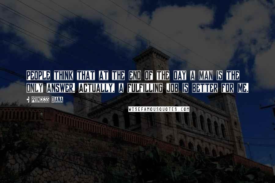 Princess Diana Quotes: People think that at the end of the day a man is the only answer. Actually, a fulfilling job is better for me.