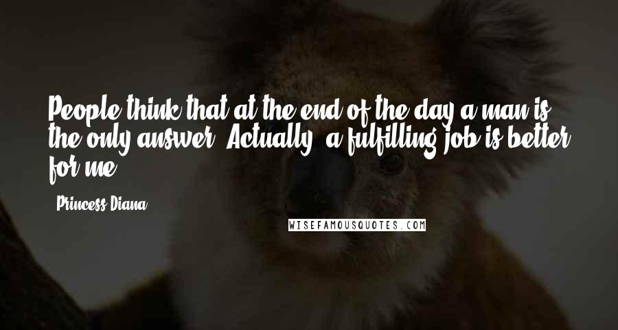 Princess Diana Quotes: People think that at the end of the day a man is the only answer. Actually, a fulfilling job is better for me.