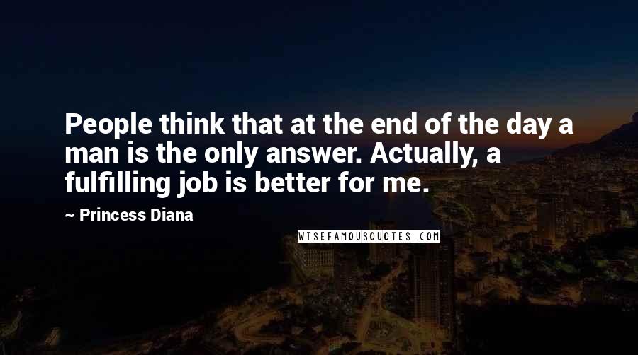 Princess Diana Quotes: People think that at the end of the day a man is the only answer. Actually, a fulfilling job is better for me.