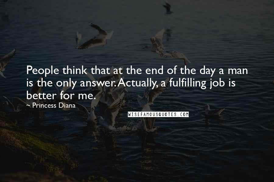 Princess Diana Quotes: People think that at the end of the day a man is the only answer. Actually, a fulfilling job is better for me.