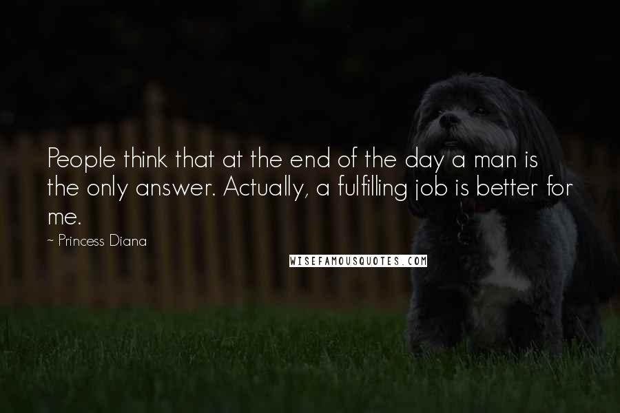 Princess Diana Quotes: People think that at the end of the day a man is the only answer. Actually, a fulfilling job is better for me.