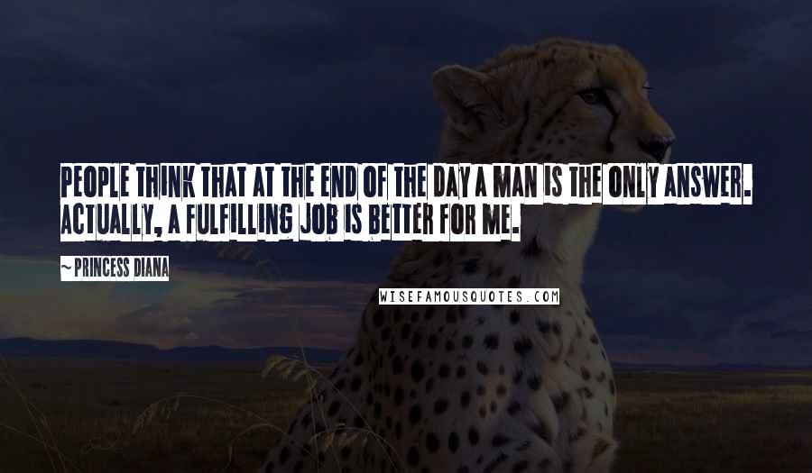 Princess Diana Quotes: People think that at the end of the day a man is the only answer. Actually, a fulfilling job is better for me.