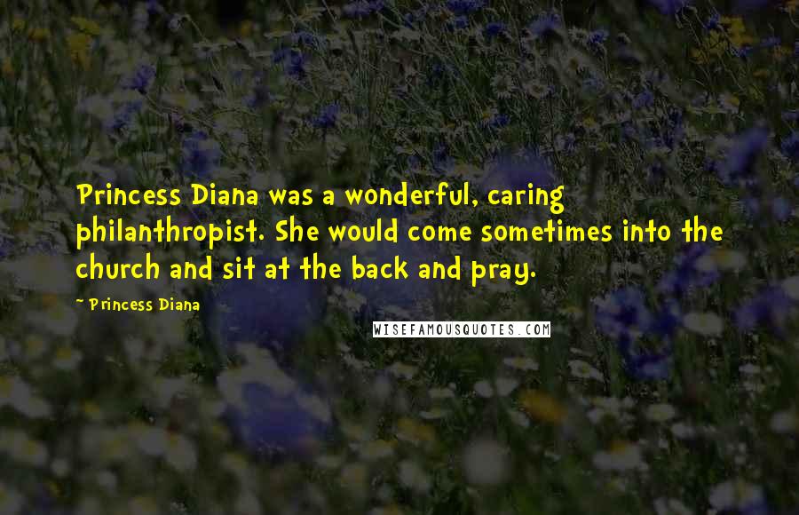 Princess Diana Quotes: Princess Diana was a wonderful, caring philanthropist. She would come sometimes into the church and sit at the back and pray.