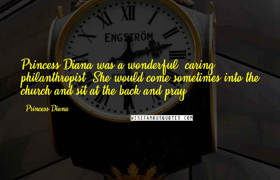 Princess Diana Quotes: Princess Diana was a wonderful, caring philanthropist. She would come sometimes into the church and sit at the back and pray.