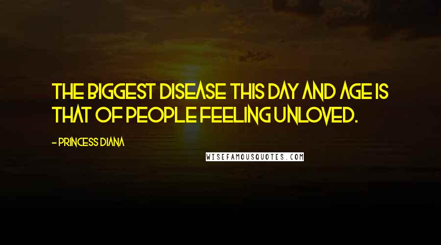 Princess Diana Quotes: The biggest disease this day and age is that of people feeling unloved.