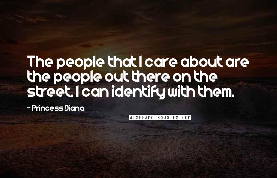 Princess Diana Quotes: The people that I care about are the people out there on the street. I can identify with them.