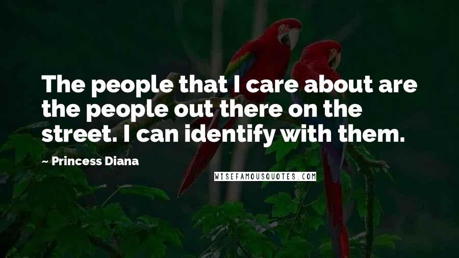 Princess Diana Quotes: The people that I care about are the people out there on the street. I can identify with them.