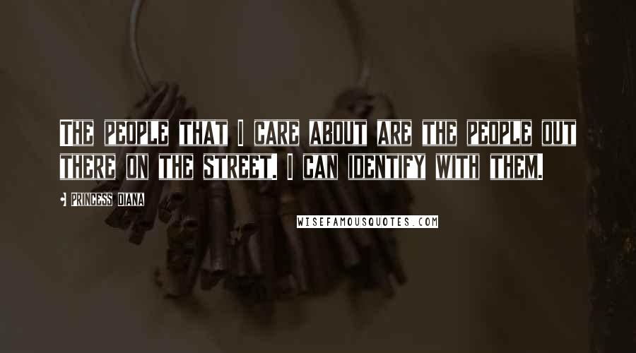 Princess Diana Quotes: The people that I care about are the people out there on the street. I can identify with them.