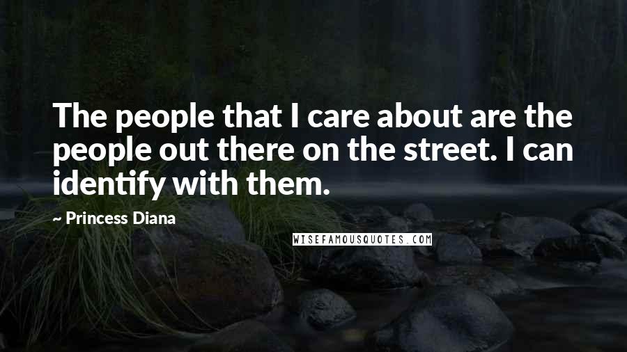 Princess Diana Quotes: The people that I care about are the people out there on the street. I can identify with them.