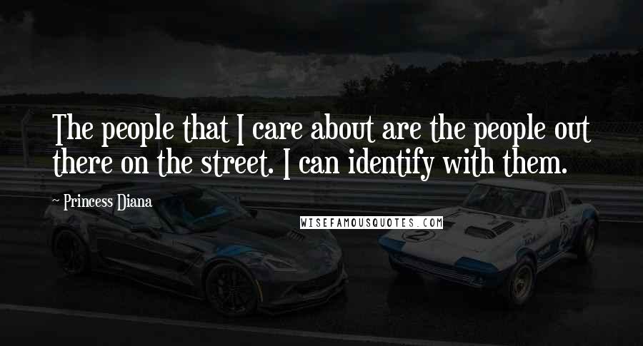 Princess Diana Quotes: The people that I care about are the people out there on the street. I can identify with them.