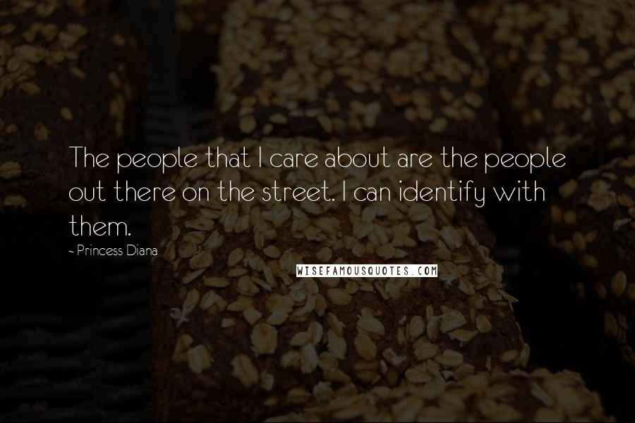 Princess Diana Quotes: The people that I care about are the people out there on the street. I can identify with them.