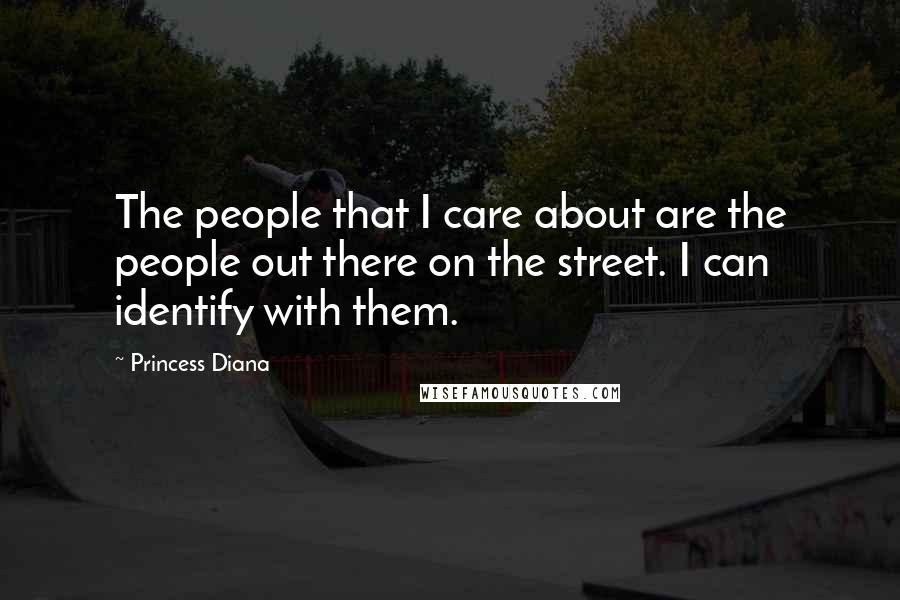 Princess Diana Quotes: The people that I care about are the people out there on the street. I can identify with them.