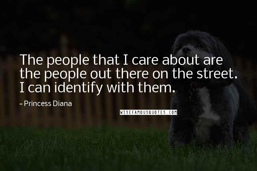 Princess Diana Quotes: The people that I care about are the people out there on the street. I can identify with them.