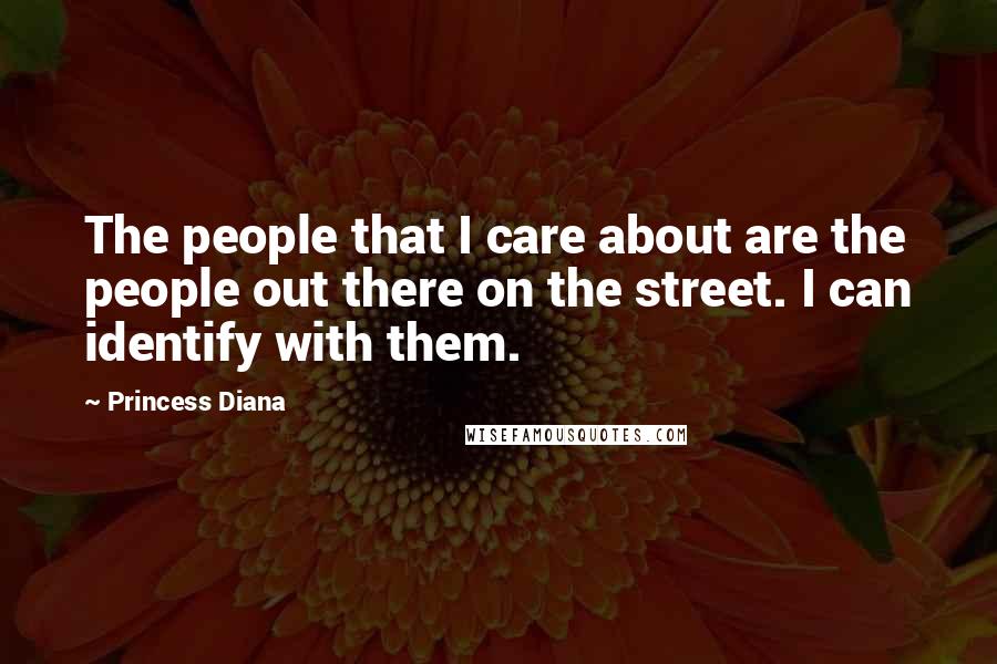 Princess Diana Quotes: The people that I care about are the people out there on the street. I can identify with them.