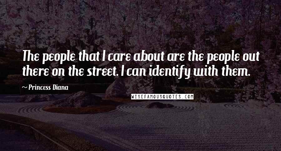 Princess Diana Quotes: The people that I care about are the people out there on the street. I can identify with them.