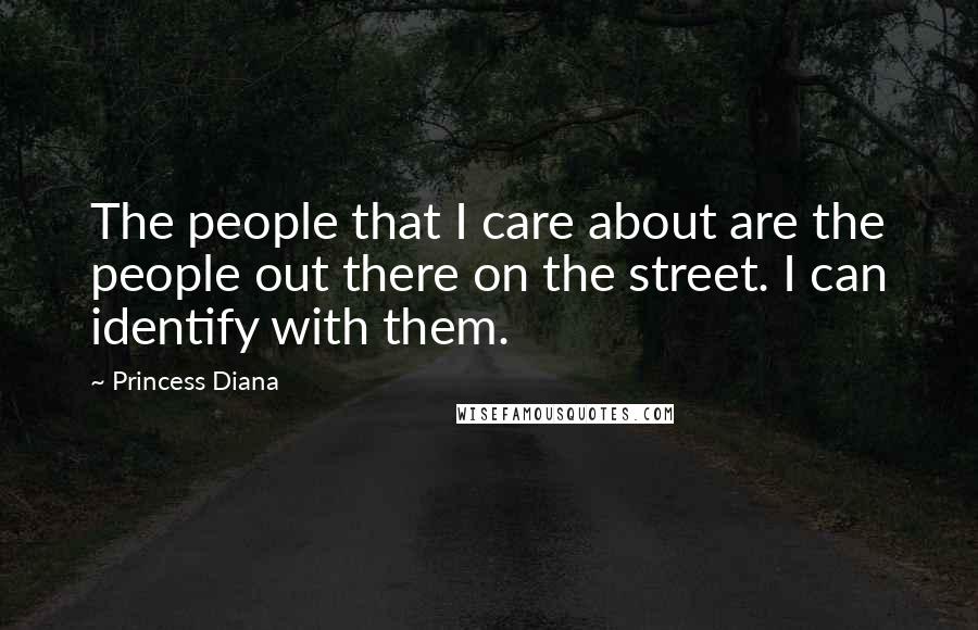 Princess Diana Quotes: The people that I care about are the people out there on the street. I can identify with them.