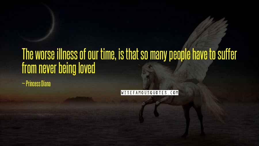 Princess Diana Quotes: The worse illness of our time, is that so many people have to suffer from never being loved