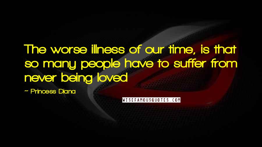 Princess Diana Quotes: The worse illness of our time, is that so many people have to suffer from never being loved