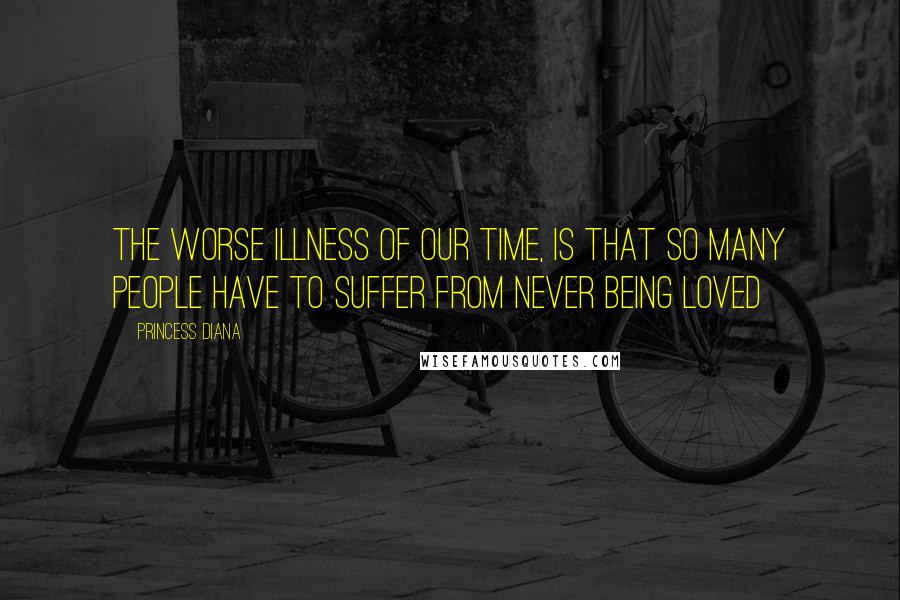 Princess Diana Quotes: The worse illness of our time, is that so many people have to suffer from never being loved