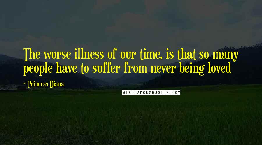 Princess Diana Quotes: The worse illness of our time, is that so many people have to suffer from never being loved