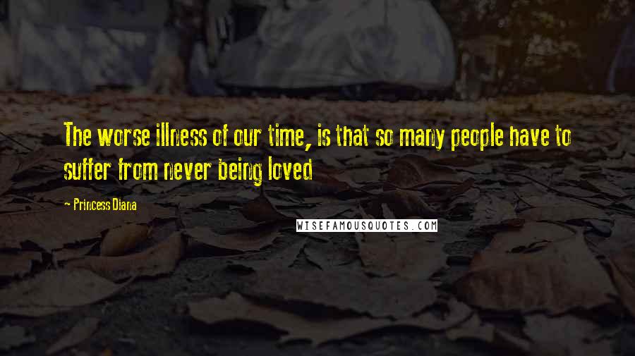 Princess Diana Quotes: The worse illness of our time, is that so many people have to suffer from never being loved