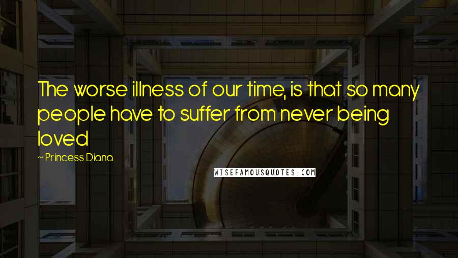 Princess Diana Quotes: The worse illness of our time, is that so many people have to suffer from never being loved