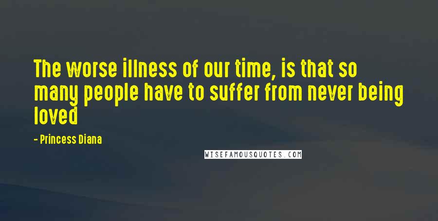 Princess Diana Quotes: The worse illness of our time, is that so many people have to suffer from never being loved