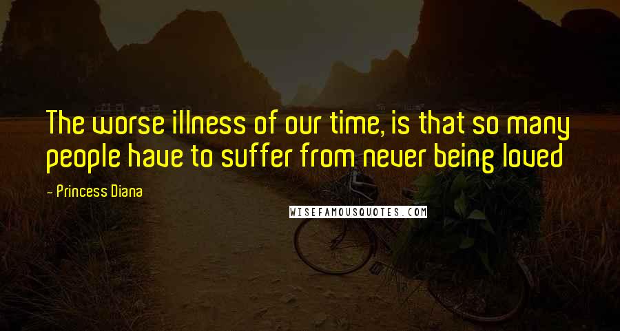 Princess Diana Quotes: The worse illness of our time, is that so many people have to suffer from never being loved