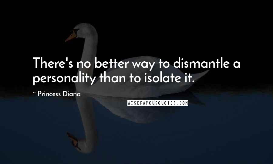 Princess Diana Quotes: There's no better way to dismantle a personality than to isolate it.