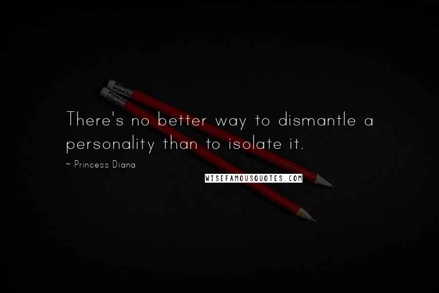 Princess Diana Quotes: There's no better way to dismantle a personality than to isolate it.