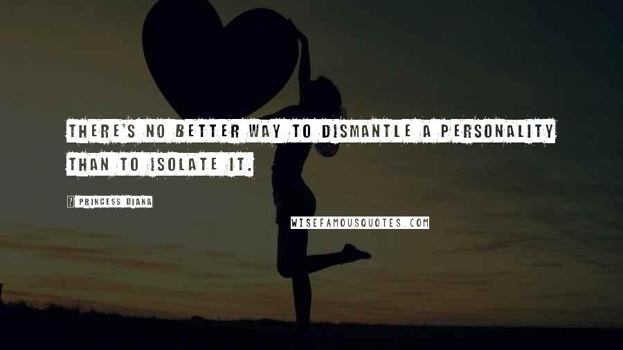 Princess Diana Quotes: There's no better way to dismantle a personality than to isolate it.
